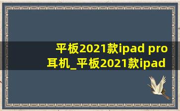 平板2021款ipad pro耳机_平板2021款ipad pro 11寸